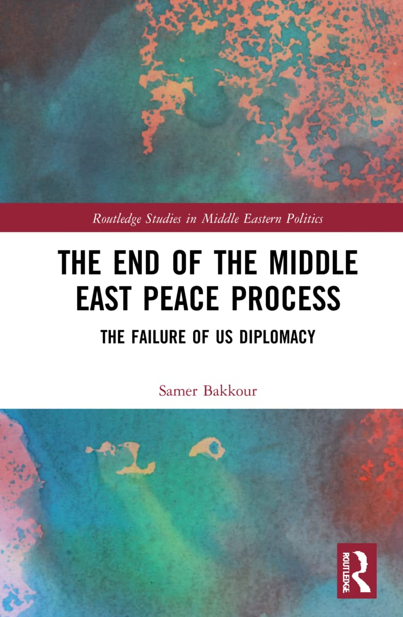 The End of the Middle East Peace Process: The Failure of US Diplomacy (Routledge Studies in Middle Eastern Politics)