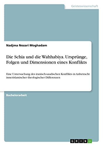 Die Schia und die Wahhabiya. Ursprünge, Folgen und Dimensionen eines Konflikts: Eine Untersuchung des iranisch-saudischen Konflikts in Anbetracht innerislamischer theologischer Differenzen
