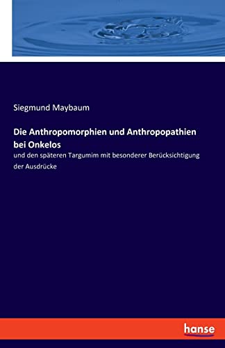 Die Anthropomorphien und Anthropopathien bei Onkelos: und den späteren Targumim mit besonderer Berücksichtigung der Ausdrücke