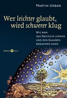 Wer leichter glaubt, wird schwerer klug: Wie man das Zweifeln lernen und den Glauben bewahren kann