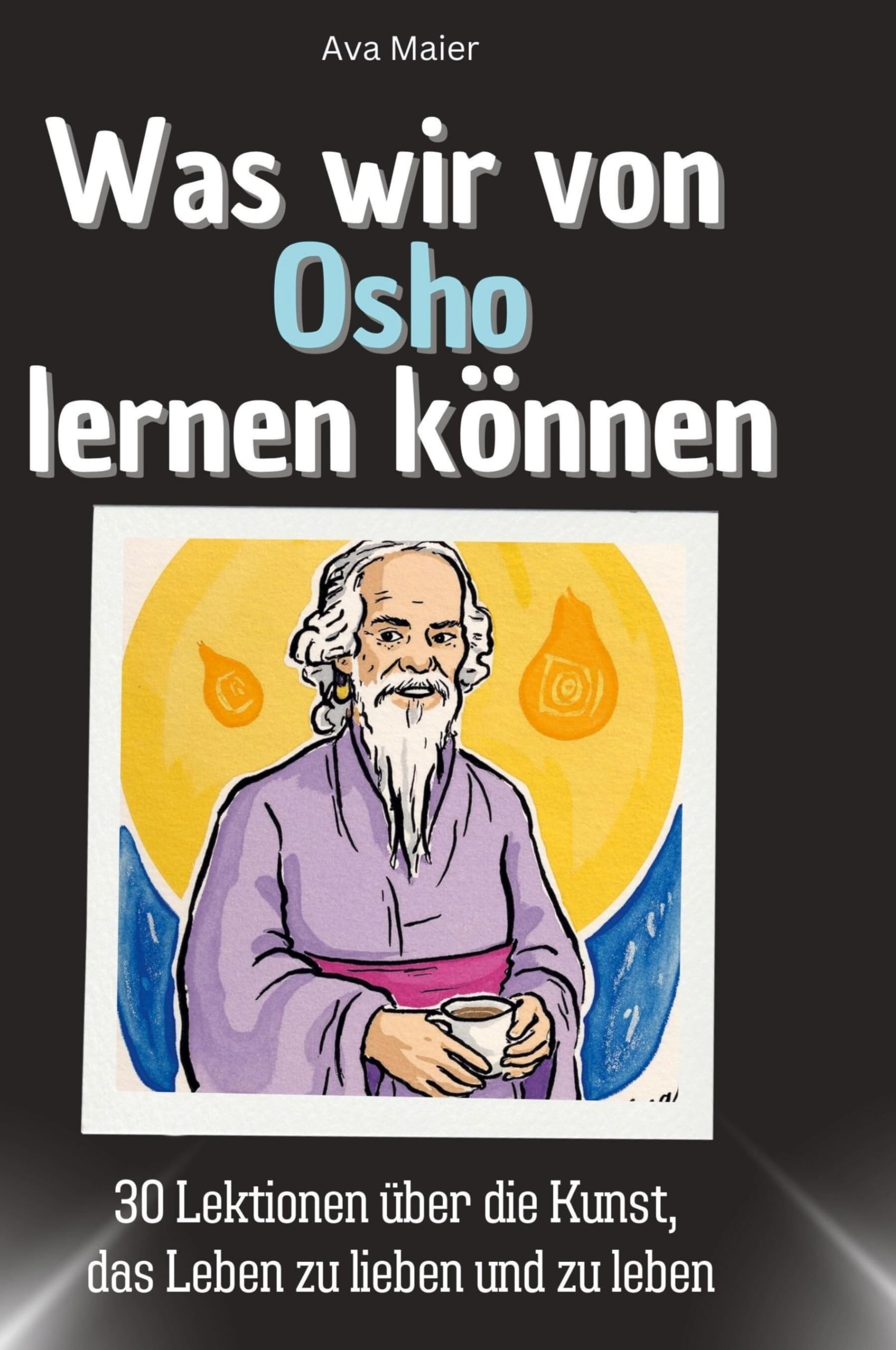 Was wir von Osho lernen können: 30 Lektionen über die Kunst, das Leben zu lieben und zu leben