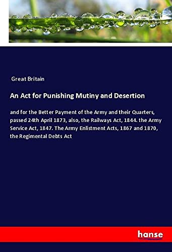 An Act for Punishing Mutiny and Desertion: and for the Better Payment of the Army and their Quarters, passed 24th April 1873, also, the Railways Act, ... Acts, 1867 and 1870, the Regimental Debts Act