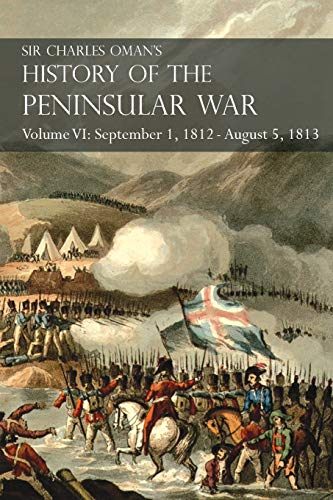 Sir Charles Oman's History of the Peninsular War Volume VI: September 1, 1812 - August 5, 1813 The Siege of Burgos, the Retreat from Burgos, the ... of Vittoria, the Battles of the Pyrenees
