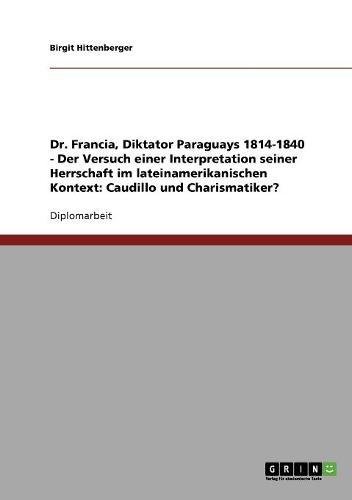 Dr. Francia, Diktator Paraguays 1814-1840 - Der Versuch einer Interpretation seiner Herrschaft im lateinamerikanischen Kontext: Caudillo und Charismatiker?