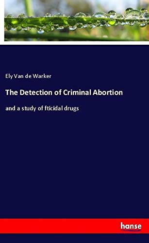 The Detection of Criminal Abortion: and a study of fticidal drugs