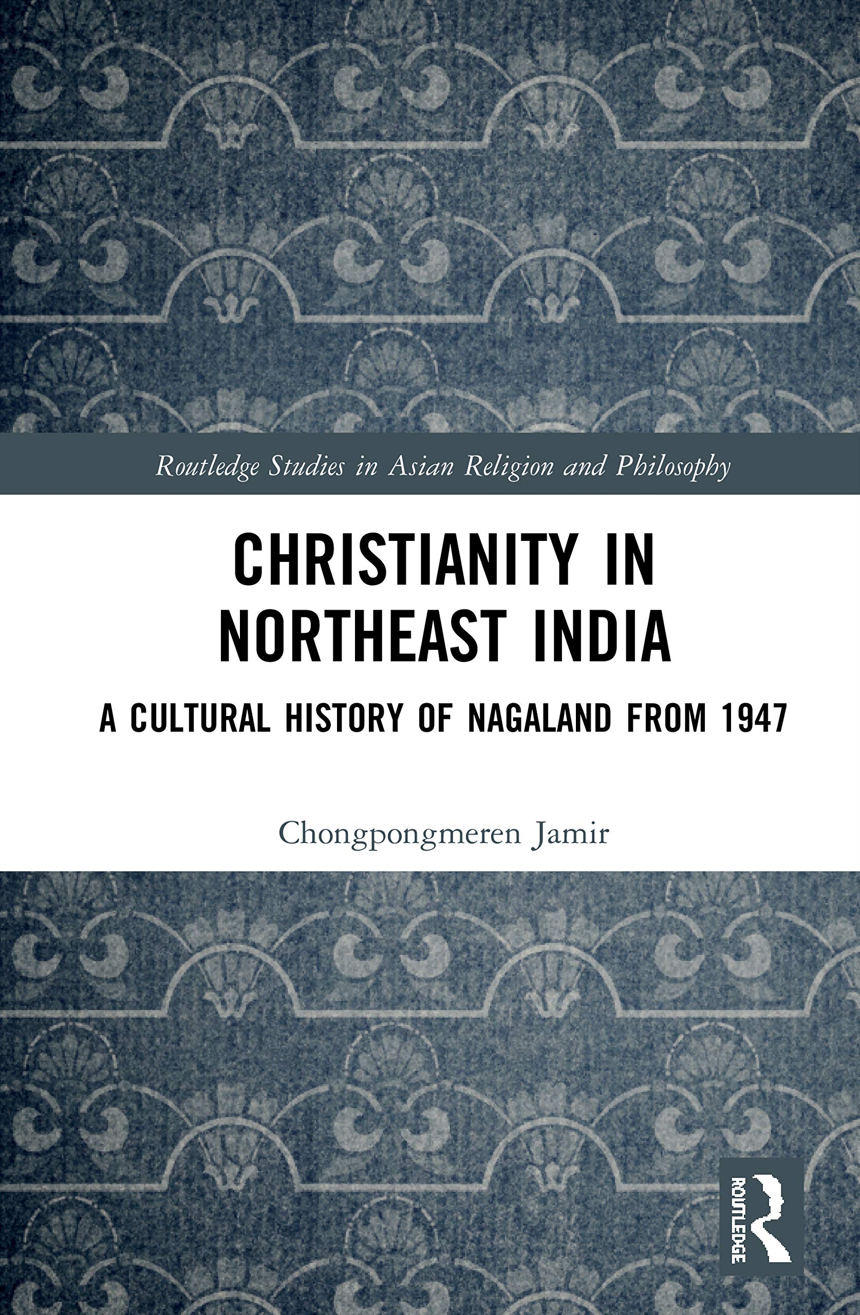 Christianity in Northeast India: A Cultural History of Nagaland from 1947 (Routledge Studies in Asian Religion and Philosophy)