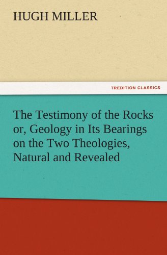 The Testimony of the Rocks or, Geology in Its Bearings on the Two Theologies, Natural and Revealed (TREDITION CLASSICS)