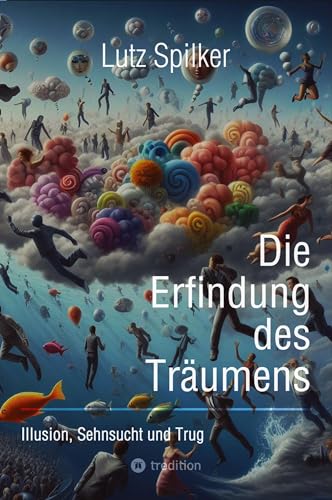 Die Erfindung des Träumens: Illusion, Sehnsucht und Trug