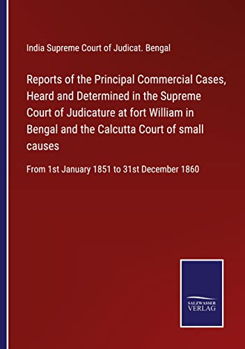 Reports of the Principal Commercial Cases, Heard and Determined in the Supreme Court of Judicature at fort William in Bengal and the Calcutta Court of ... From 1st January 1851 to 31st December 1860