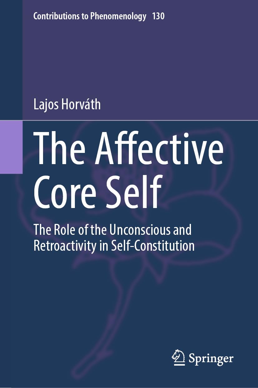 The Affective Core Self: The Role of the Unconscious and Retroactivity in Self-Constitution (Contributions to Phenomenology, 130, Band 130)