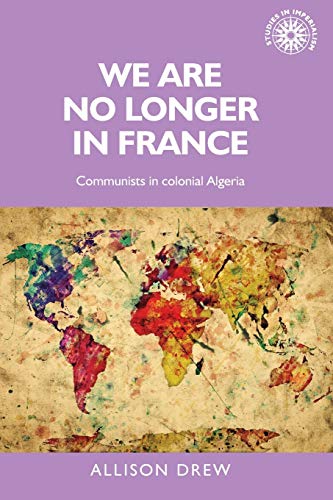 We are no longer in France: Communists in colonial Algeria (Studies in Imperialism, Band 113)