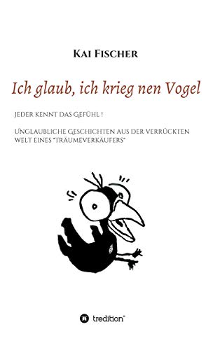 Ich glaub, ich krieg nen Vogel: Jeder kennt das Gefühl - Unglaubliche Geschichten aus der verrückten Welt eines Träumeverkäufers