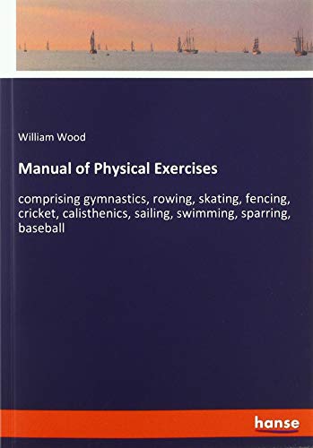 Manual of Physical Exercises: comprising gymnastics, rowing, skating, fencing, cricket, calisthenics, sailing, swimming, sparring, baseball
