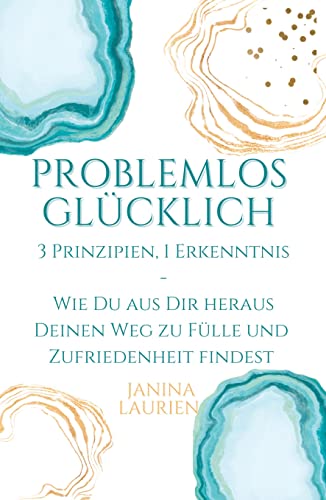 Problemlos glücklich: 3 Prinzipien, 1 Erkenntnis - Wie Du aus Dir heraus Deinen Weg zu Fülle und Zufriedenheit findest