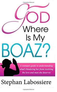 God Where Is My Boaz: A woman's guide to understanding what's hindering her from receiving the love and man she deserves