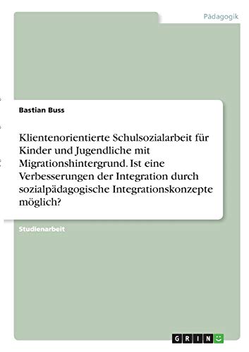 Klientenorientierte Schulsozialarbeit für Kinder und Jugendliche mit Migrationshintergrund. Ist eine Verbesserungen der Integration durch sozialpädagogische Integrationskonzepte möglich?