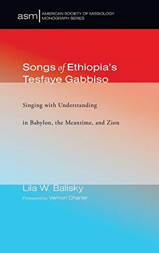 Songs of Ethiopia's Tesfaye Gabbiso: Singing with Understanding in Babylon, the Meantime, and Zion (American Society of Missiology Monograph, Band 37)