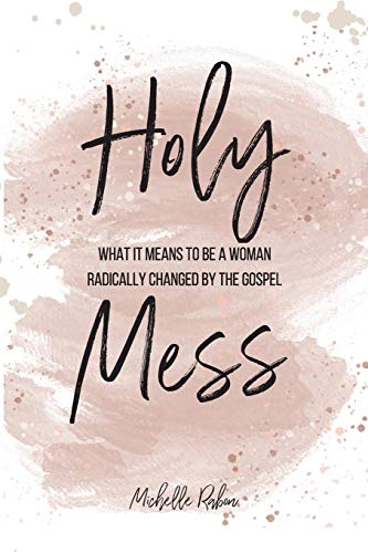Holy Mess: What It Means To Be a Woman Radically Changed By The Gospel.