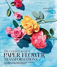 The Exquisite Book of Paper Flower Arrangements: A Guide to Creating Spectacular Paper Blooms and How to Style Them