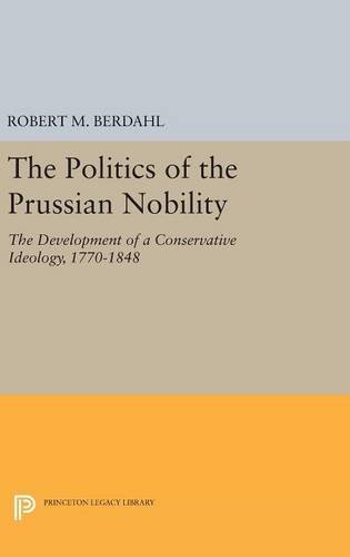 The Politics of the Prussian Nobility: The Development of a Conservative Ideology, 1770-1848 (Princeton Legacy Library)