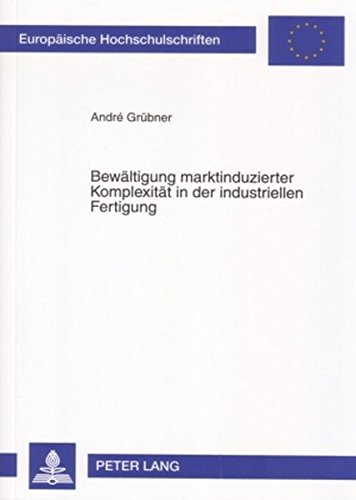 Bewältigung marktinduzierter Komplexität in der industriellen Fertigung: Theoretische Ansätze und empirische Ergebnisse des International ... (Europäische Hochschulschriften - Reihe V)