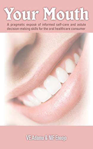 Your Mouth: A pragmatic exposé of informed self-care & astute decision-making skills for the oral healthcare consumer: A Pragmatic Expose of Informed ... Skills for the Oral Healthcare Consumer