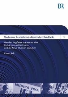 Von den «Juryfreien» zur «musica viva»: Karl Amadeus Hartmann und die Neue Musik in München (Studien zur Geschichte des Bayerischen Rundfunks, Band 5)