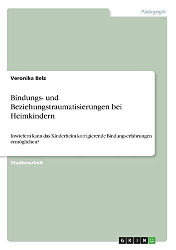 Bindungs- und Beziehungstraumatisierungen bei Heimkindern: Inwiefern kann das Kinderheim korrigierende Bindungserfahrungen ermöglichen?