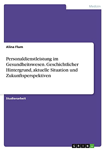 Personaldienstleistung im Gesundheitswesen. Geschichtlicher Hintergrund, aktuelle Situation und Zukunftsperspektiven