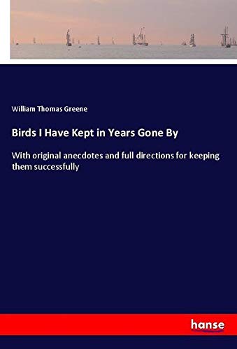 Birds I Have Kept in Years Gone By: With original anecdotes and full directions for keeping them successfully