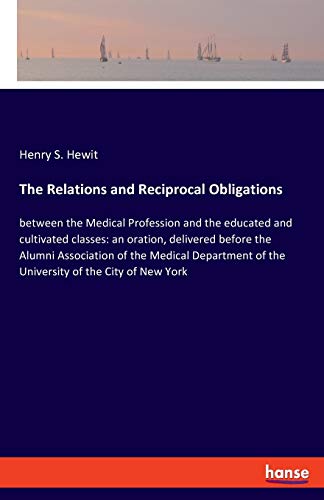 The Relations and Reciprocal Obligations: between the Medical Profession and the educated and cultivated classes: an oration, delivered before the ... of the University of the City of New York