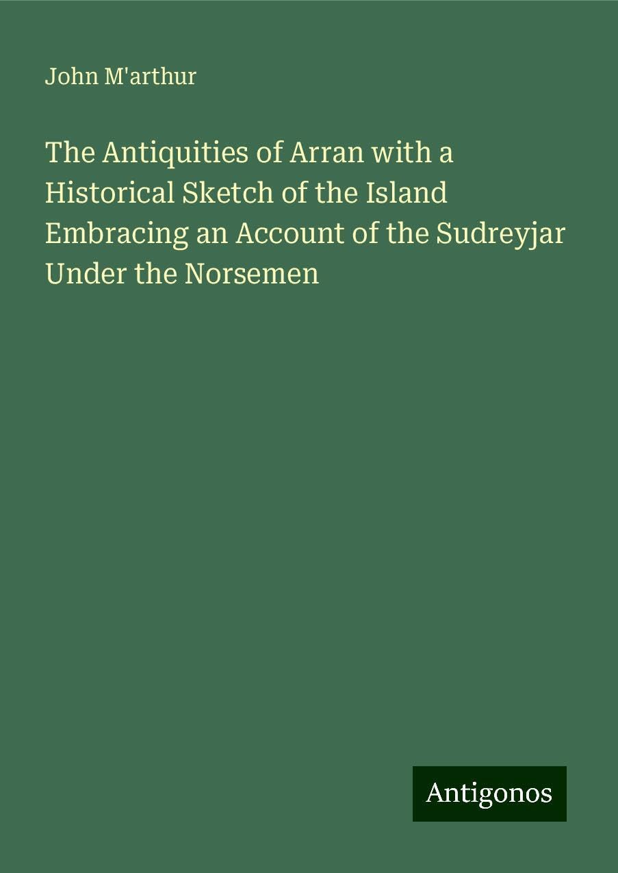 The Antiquities of Arran with a Historical Sketch of the Island Embracing an Account of the Sudreyjar Under the Norsemen
