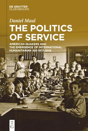 The Politics of Service: American Quakers and the Emergence of International Humanitarian Aid 1917–1945