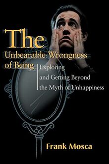 The Unbearable Wrongness of Being: Exploring and Getting Beyond the Myth of Unhappiness