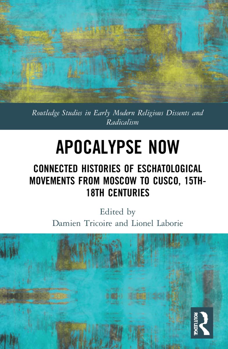 Apocalypse Now: Connected Histories of Eschatological Movements from Moscow to Cusco, 15th-18th Centuries (Routledge Studies in Early Modern Religious Dissents and Radicalism)