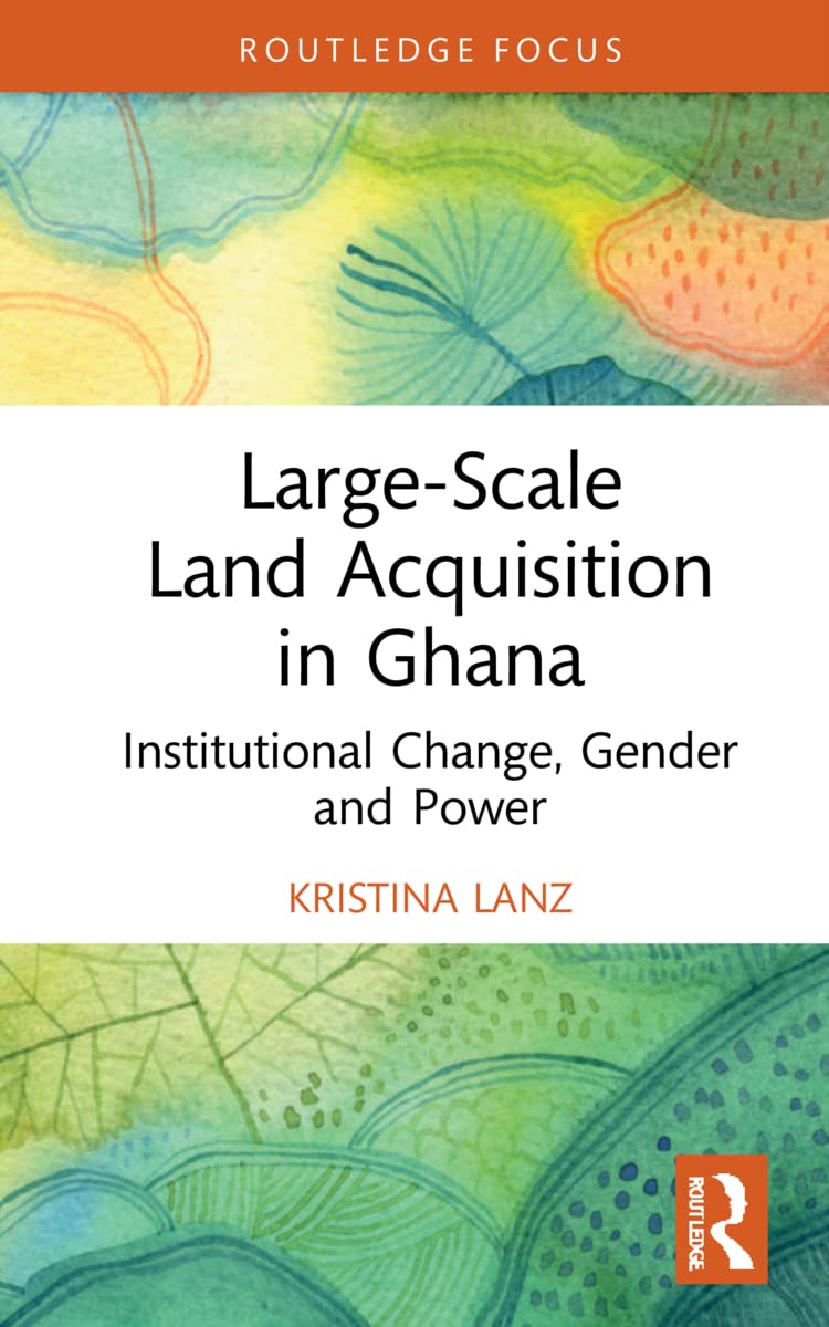 Large-Scale Land Acquisition in Ghana: Institutional Change, Gender and Power (Routledge Studies in Global Land and Resource Grabbing)