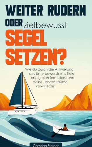 Weiter rudern oder zielbewusst Segel setzen?: Wie du durch die Aktivierung des Unterbewusstseins Ziele erfolgreich formulierst und deine Lebensträume verwirklichst.
