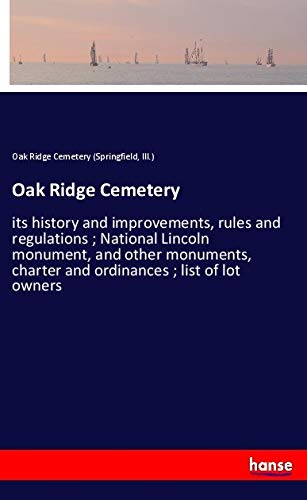 Oak Ridge Cemetery: its history and improvements, rules and regulations ; National Lincoln monument, and other monuments, charter and ordinances ; list of lot owners