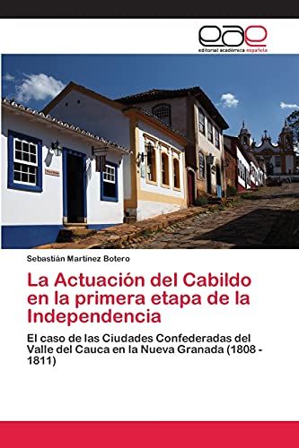 La Actuación del Cabildo en la primera etapa de la Independencia: El caso de las Ciudades Confederadas del Valle del Cauca en la Nueva Granada (1808 - 1811)