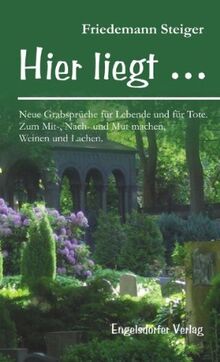 Hier liegt … Neue Grabsprüche für Lebende und für Tote: Zum Mit-, Nach- und Mut machen, Weinen und Lachen.