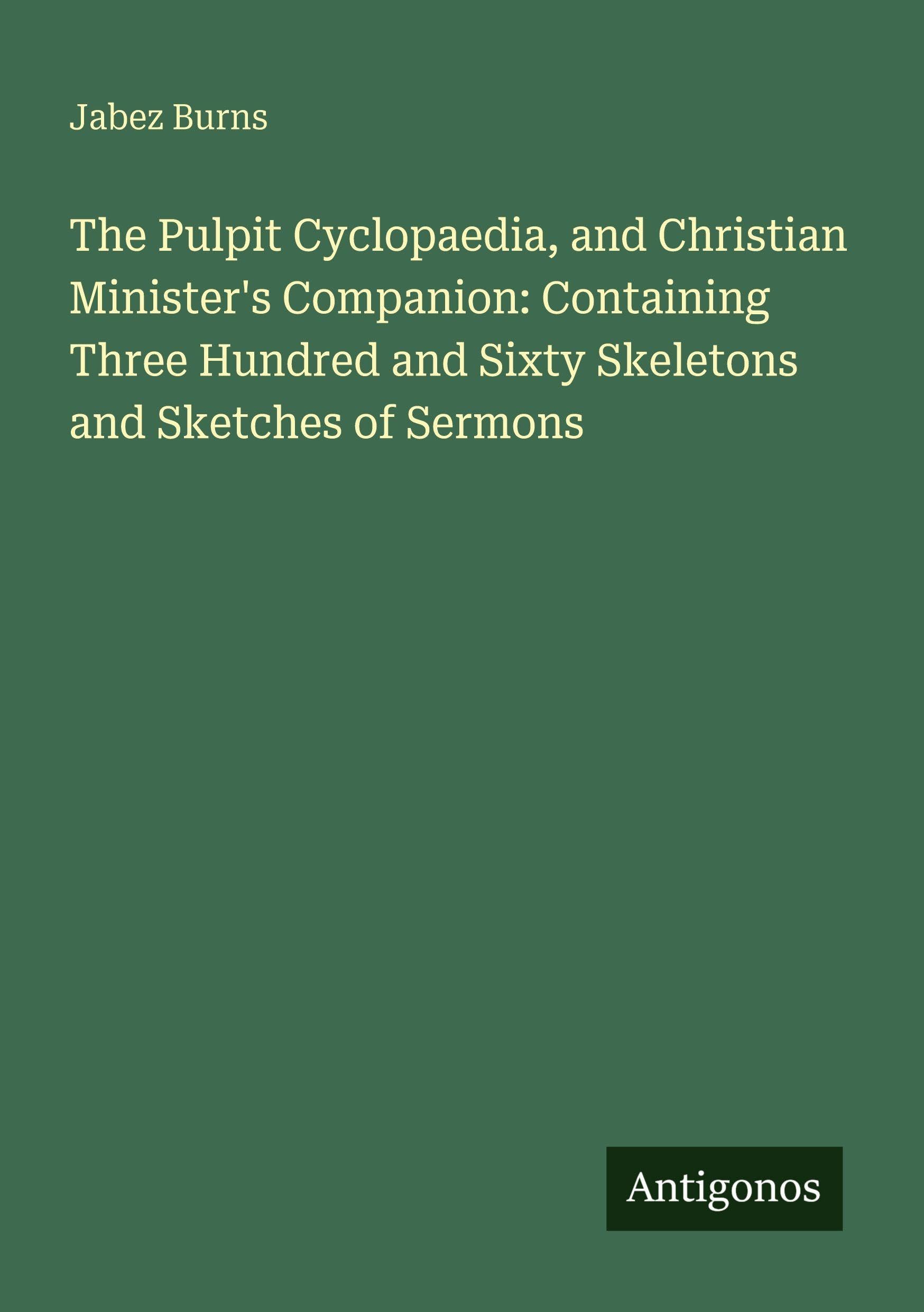 The Pulpit Cyclopaedia, and Christian Minister's Companion: Containing Three Hundred and Sixty Skeletons and Sketches of Sermons