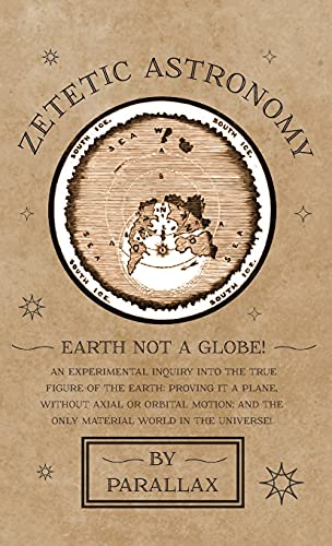 Zetetic Astronomy - Earth Not a Globe! An Experimental Inquiry into the True Figure of the Earth: Proving it a Plane, Without Axial or Orbital Motion; and the Only Material World in the Universe!