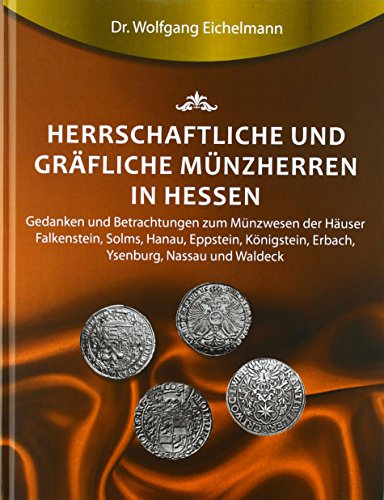 Herrschaftliche und gräfliche Münzherren in Hessen: Gedanken und Betrachtungen zum Münzwesen der Häuser Falkenstein, Solms, Hanau, Eppstein, Königstein, Erbach, Ysenburg, Nassau und Waldeck