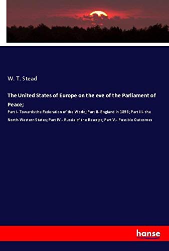 The United States of Europe on the eve of the Parliament of Peace;: Part I- Towards the Federation of the World; Part II- England in 1898; Part III- ... of the Rescript; Part V.- Possible Outcomes