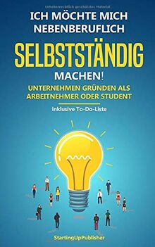 Ich möchte mich nebenberuflich selbstständig machen! Unternehmen gründen als Arbeitnehmer oder Student: Erfolgreich nebenbei selbstständig sein. Das Wichtigste zusammengefasst - inklusive To-Do-Liste