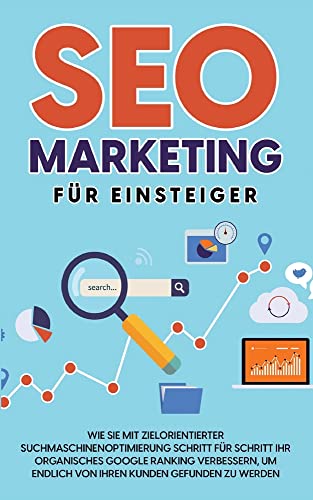 SEO Marketing für Einsteiger: Wie Sie mit zielorientierter Suchmaschinenoptimierung Schritt für Schritt Ihr organisches Google Ranking verbessern, um endlich von Ihren Kunden gefunden zu werden
