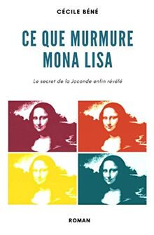 Ce que murmure Mona Lisa: Le secret de la Joconde enfin révélé