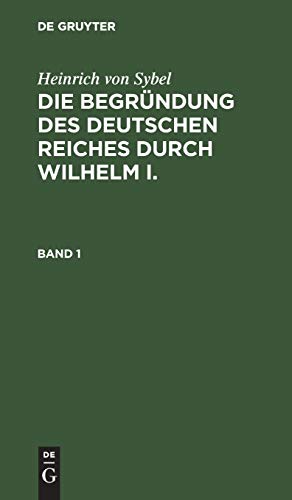 Heinrich von Sybel: Die Begründung des Deutschen Reiches durch Wilhelm I.. Band 1: Die Begründung Des Deutschen Reiches Durch Wilhelm I