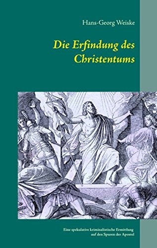 Die Erfindung des Christentums: Eine spekulative kriminalistische Ermittlung auf den Spuren der Apostel