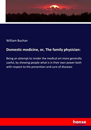 Domestic medicine, or, The family physician:: Being an attempt to render the medical art more generally useful, by shewing people what is in their own ... to the prevention and cure of diseases